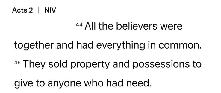 A screenshot from the Bible app of Acts 2:44-45:

All the believers were together and had everything in common. They sold property and possessions to give to anyone who had need.