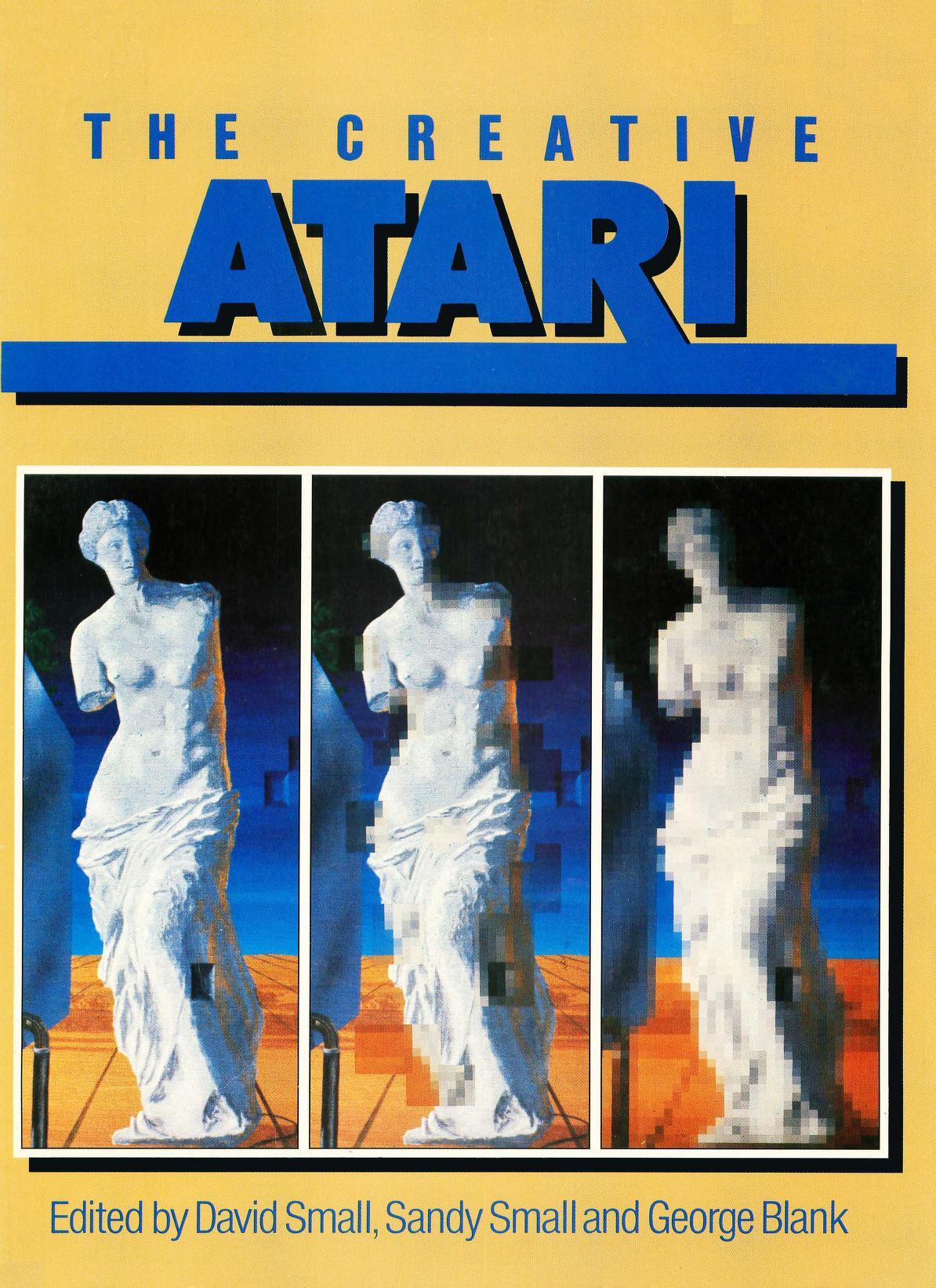 The Creative Atari
<venus de milo, being pixelated>
Edited by David Small, Sandy Small, and George Blank The Creative Atari
<venus de milo, being pixelated>
Edited by David Small, Sandy Small, and George Blank
