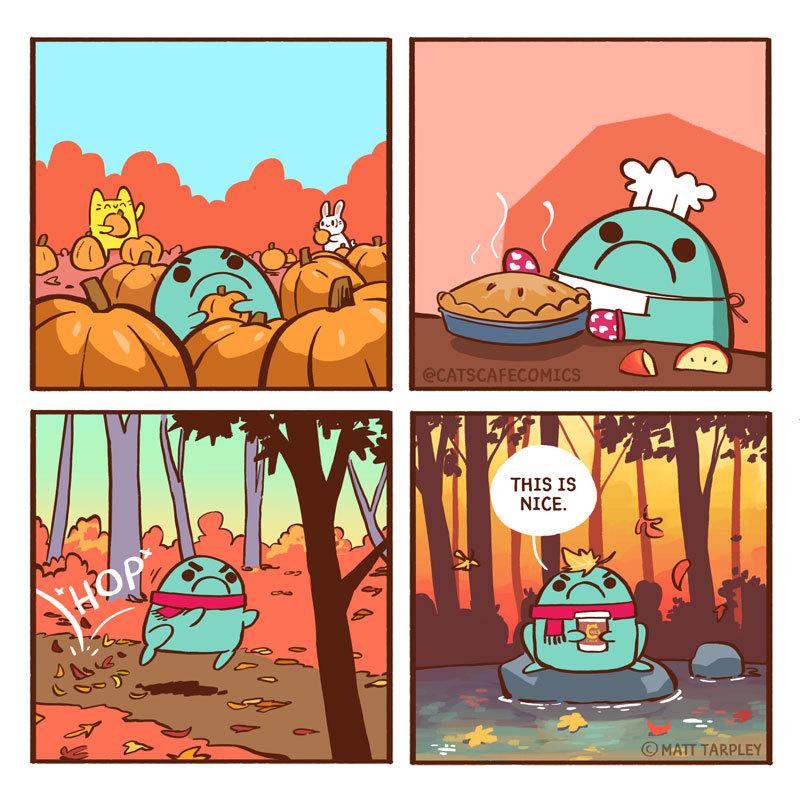 Grumpy Frog: In pumpkin patch
Baking pie
*HOP* grumpily thru forest
sit on rock, with takeout coffee: This is nice.