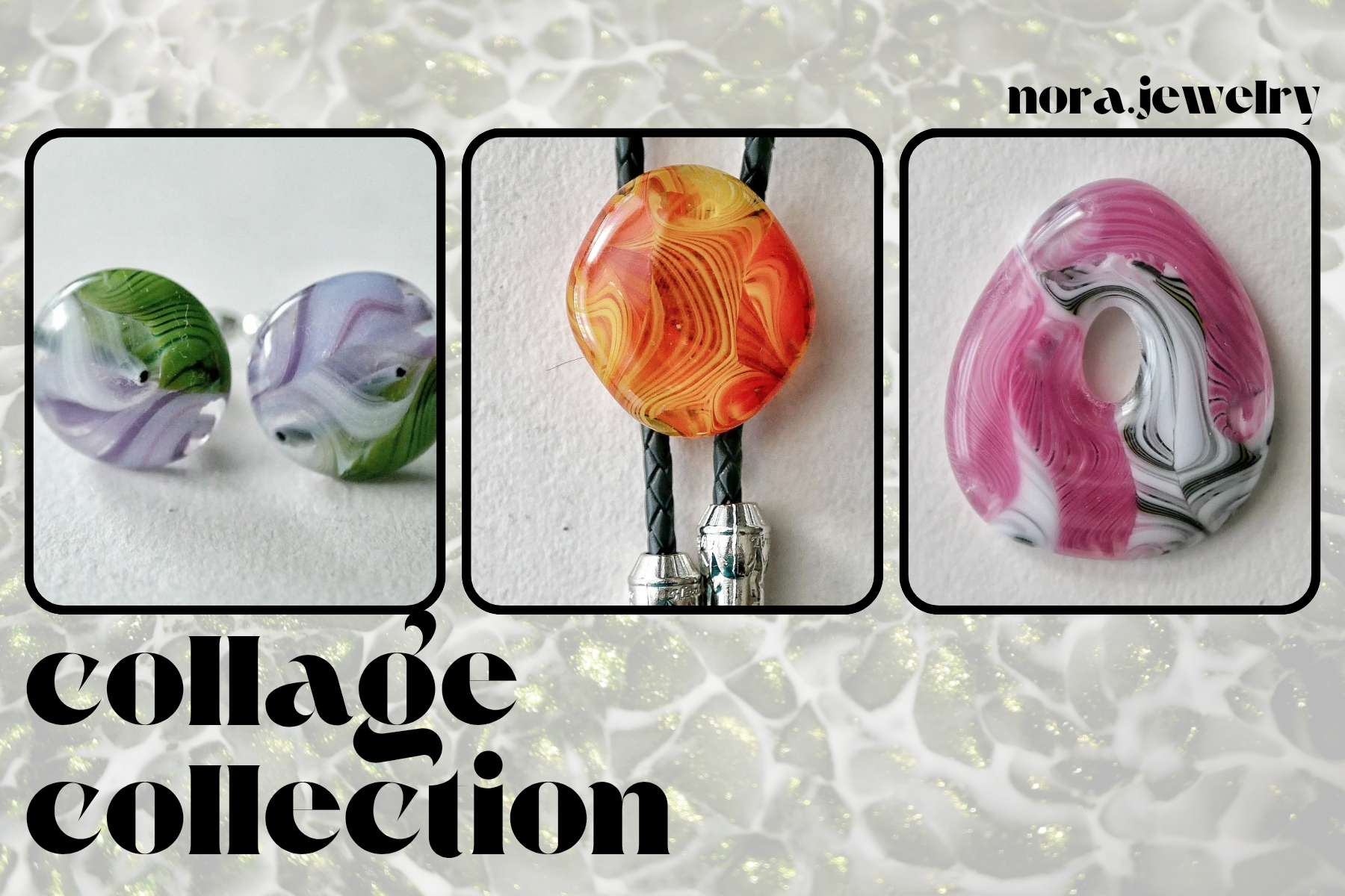 ad for the nora.jewelry collage collection, which consists of pieces made from patterned cane with some transparency piled on top of other different color canes and turned into a molded shape; the transparency creates a lot of depth in the final pieces, because you can see through the transparent bits to what is behind it. pictures are a pair of round green, white and purple cufflinks, a orange and yellow bolo tie, and a teardrop shaped pendant with a green/white design added to a pink design