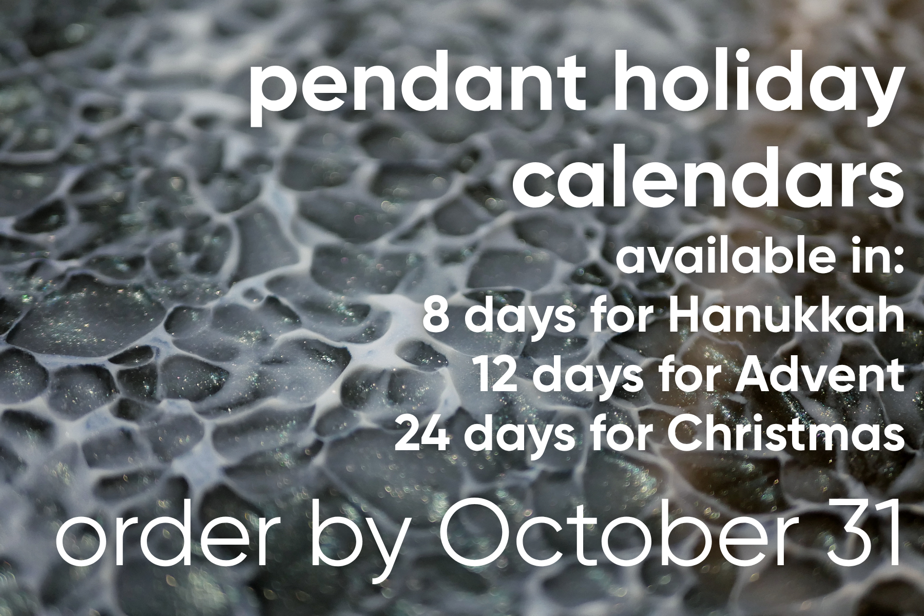 pendant holiday calendars 
available in:
8 days for hanukkah
12 days for advent
24 days for christmas 
order by october 31
