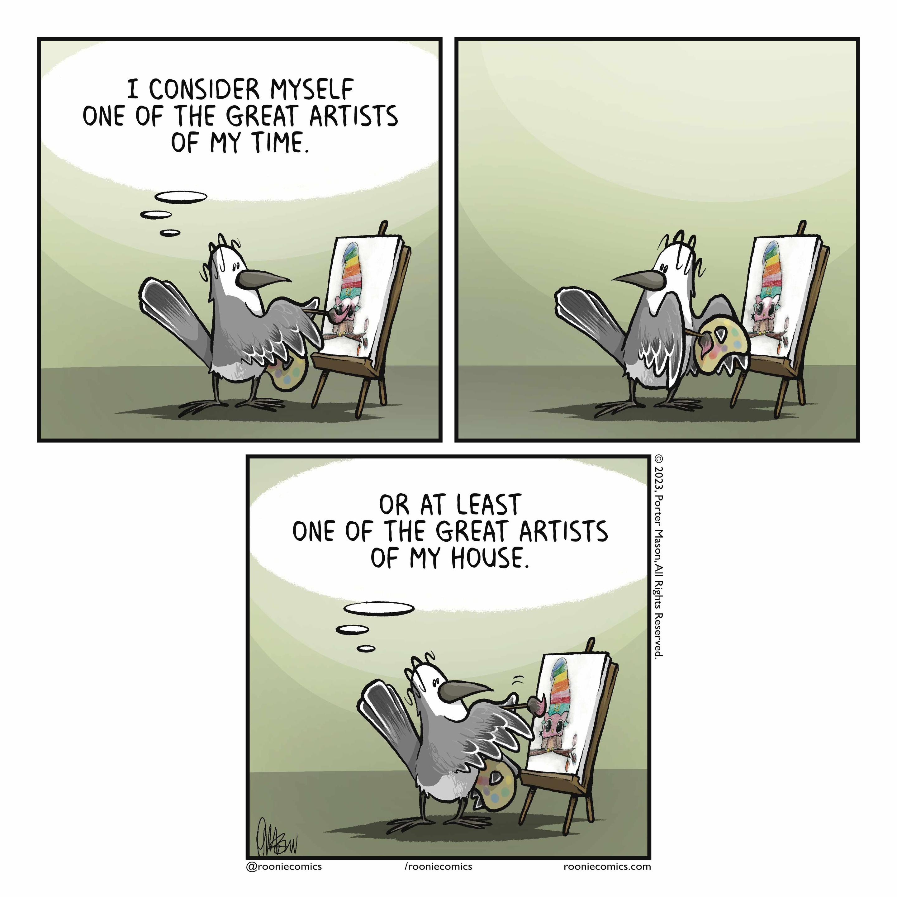 A bird paints. BIRD (thinking): I consider myself one of the great artists of my time. | The bird pauses and looks around. | BIRD (thinking): Or at least one of the great artists of my house.