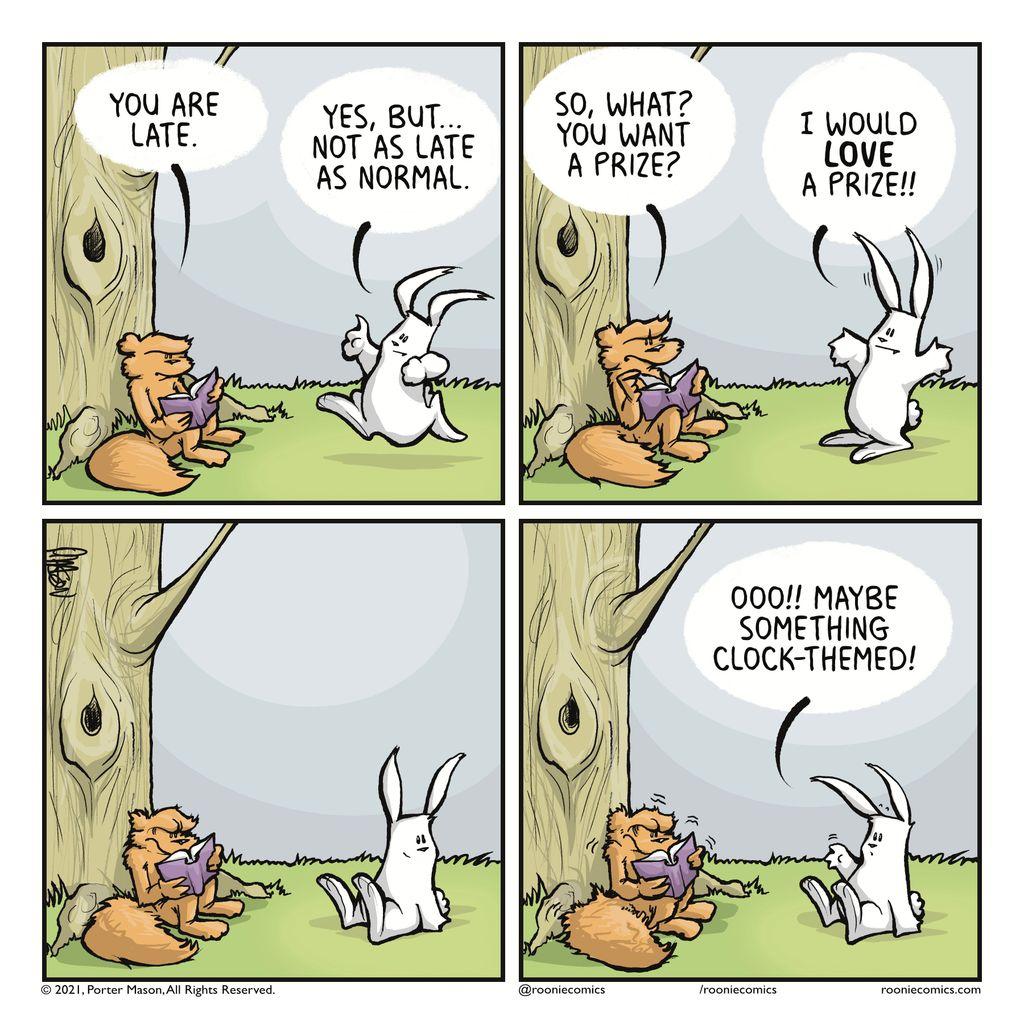 FLYNN: You are late. ROONIE: Yes, but... not as late as normal. | FLYNN: So, what? You want a prize? ROONIE: I would LOVE a prize!! | A pause. | ROONIE: Ooo!! Maybe something clock-themed!
