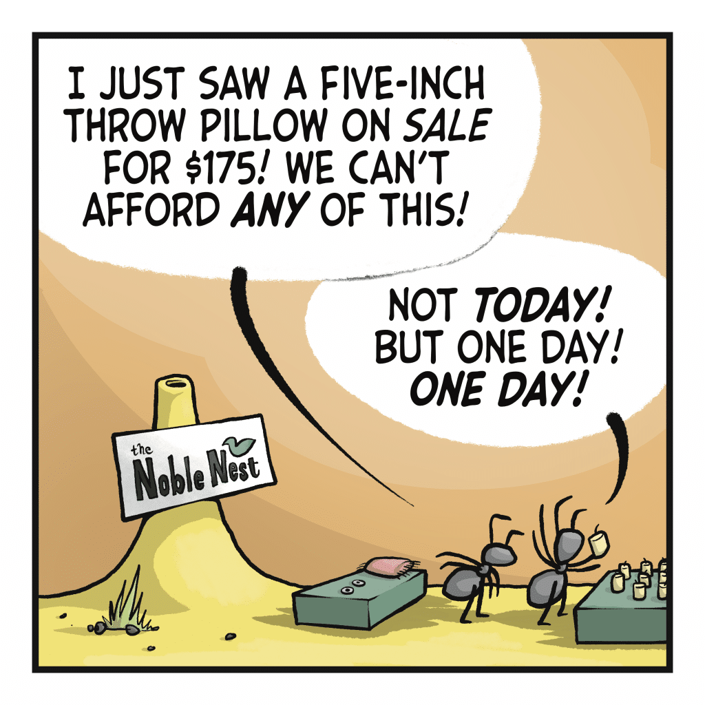 WESLEY: I just saw a five-inch throw pillow on SALE for $175! We can't afford ANY of this! VICKY: Not TODAY! But one day! ONE DAY!