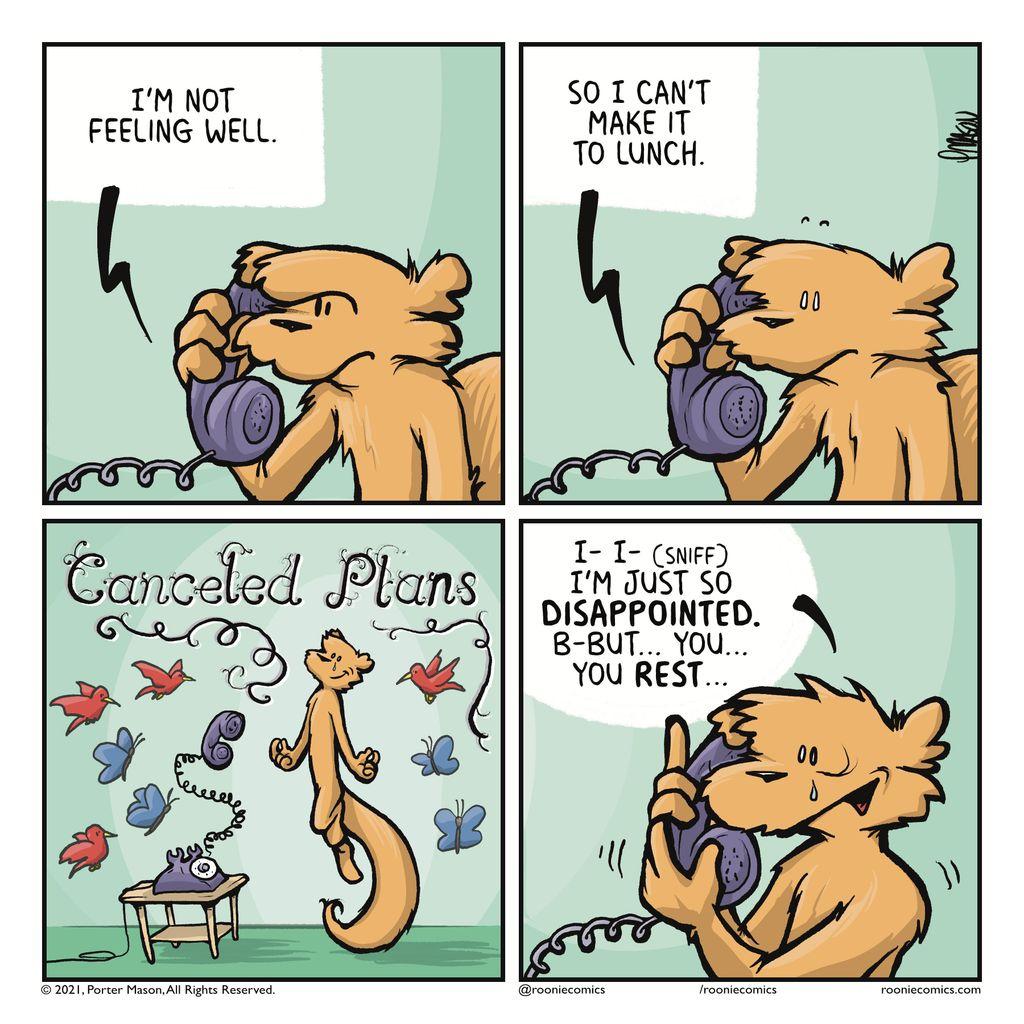 FRIEND: I'm not feeling well. | FRIEND: So I can't make it to lunch. | CANCELED PLANS | FLYNN: I- I- (sniff) I'm just so DISSAPPINTED. B-but... you... you REST...