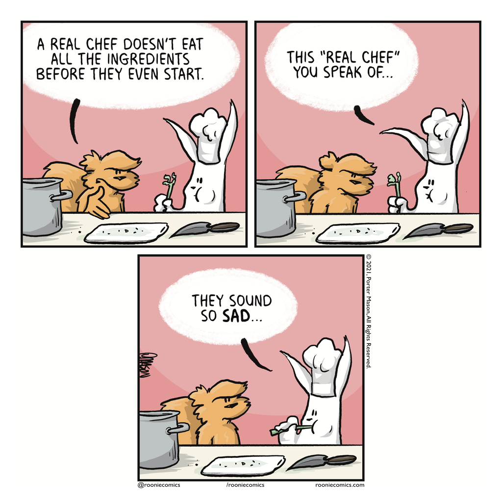 FLYNN: A real chef doesn't eat all the ingredients before they even start. | ROONIE: This "real chef" you speak of... | ROONIE: They sound so SAD...