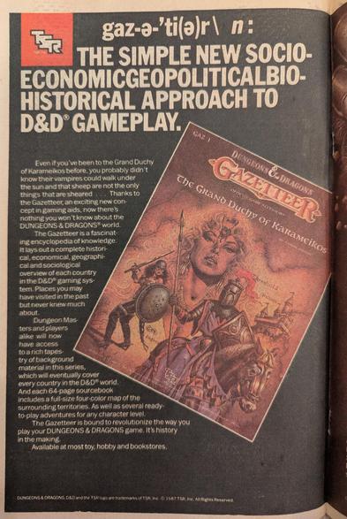 A yellowed page from a 1987 comic book

Page reads (via Google OCR)

gaz-ə-'ti(ə)r\n:

THE SIMPLE NEW SOCIO-ECONOMICGEOPOLITICALBIO-HISTORICAL APPROACH TO D&D GAMEPLAY.

Even if you've been to the Grand Duchy of Karameikos before, you probably didn't know their vampires could walk under the sun and that sheep are not the only things that are sheared ..Thanks to the Gazetteer, an exciting new con-cept in gaming aids, now there's nothing you won't know about the DUNGEONS & DRAGONS world.

The Gaz…
