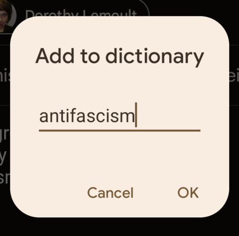 An "add to dictionary" pop-up dialog box, in white on a black background.

The word "antifascism" is filled in; it wasn't in the Google keyboard dictionary

[Cancel] [OK] buttons