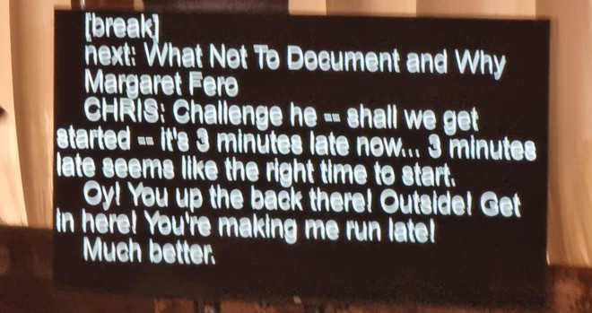 Photo of the live captioning from North Bay Python: "CHRIS: Shall we get started - it's 3 minutes late now... 3 minutes late seems like right time to start.

Oy! You up the back there! Outside! Get in here! You're making me run late!

Much better."