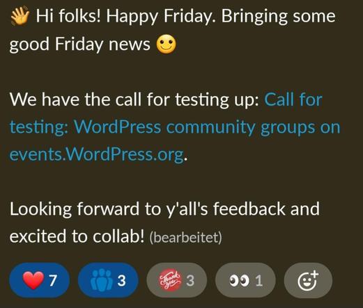 :winken: Hi folks! Happy Friday. Bringing some good Friday news :leichtes_lächeln:

We have the call for testing up: Call for testing: WordPress community groups on events.WordPress.org.

Looking forward to y'all's feedback and excited to collab!