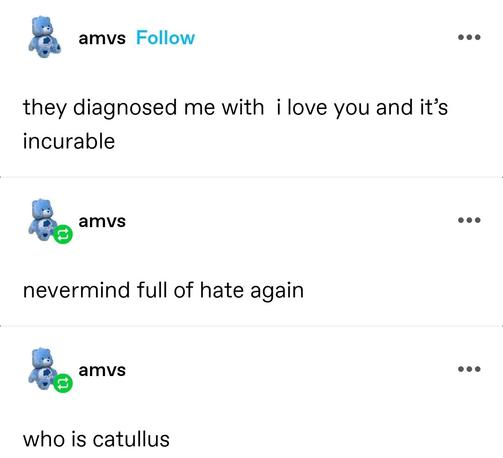 they diagnosed me with  i love you and it’s incurable

(Self reblog) nevermind full of hate again

(Self reblog) who is catullus