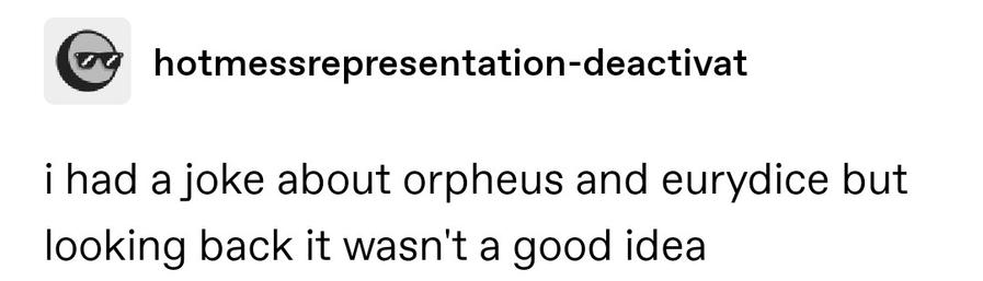 i had a joke about orpheus and eurydice but looking back it wasn't a good idea