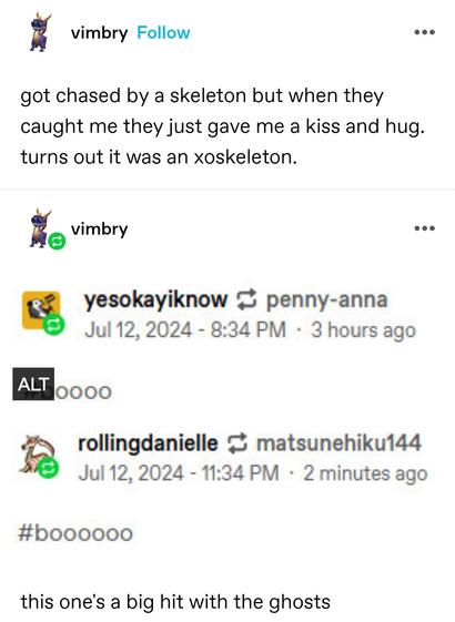 got chased by a skeleton but when they caught me they just gave me a kiss and hug. turns out it was an xoskeleton.

Screenshot of several replies saying "boo"

this one's a big hit with the ghosts