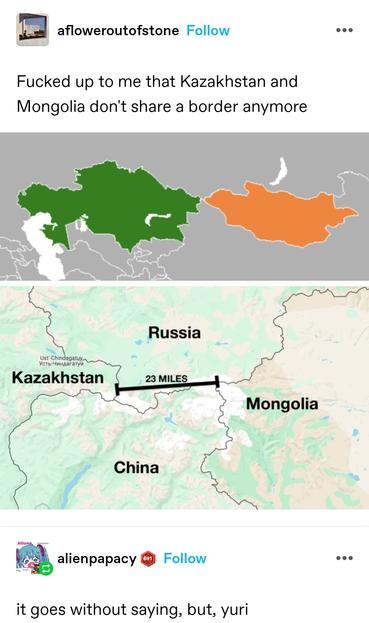 Fucked up to me that Kazakhstan and Mongolia don't share a border anymore

Map of Kazakhstan and Mongolia. The furthest east point of the former and furthest west point of the latter almost touch. A second map shows there is 23 miles between them which is parts of Russia and China

it goes without saying, but, yuri