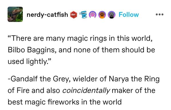 “There are many magic rings in this world, Bilbo Baggins, and none of them should be used lightly.

-Gandalf the Grey, wielder of Narya the Ring of Fire and also coincidentally maker of the best magic fireworks in the world