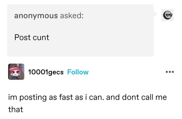 Anonymous asked: post cunt
10001 gecs: im posting as fast as i can. and dont call me that
