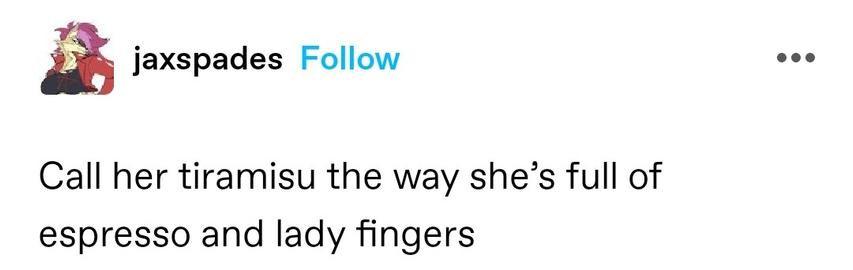 Call her tiramisu the way she’s full of espresso and lady fingers