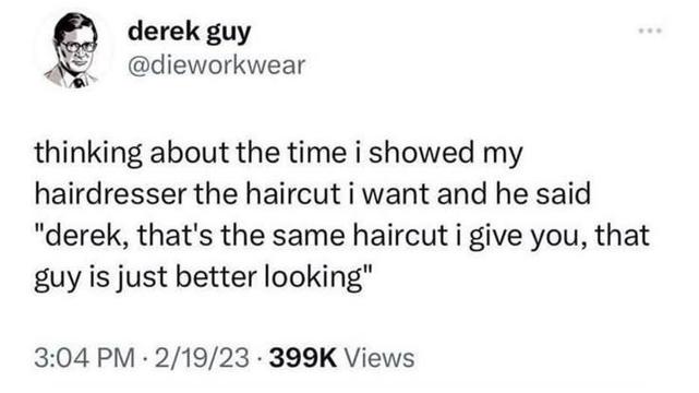 derek guy @dieworkwear 
thinking about the time i showed my hairdresser the haircut i want and he said "derek, that's the same haircut i give you, that guy is just better looking"