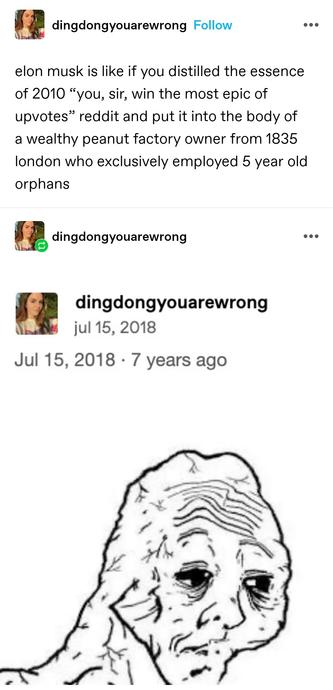 elon musk is like if you distilled the essence of 2010&nbsp;“you, sir, win the most epic of upvotes” reddit and put it into the body of a wealthy peanut factory owner from 1835 london who exclusively employed 5 year old orphans

Screenshot showing the date this post was made, which was 15th July 2018. Illustrated by a wizened, exhausted cartoon