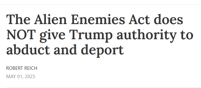 Headline:
The Alien Enemies Act does NOT give Trump authority to abduct and deport

Robert Reich
May 01, 2025