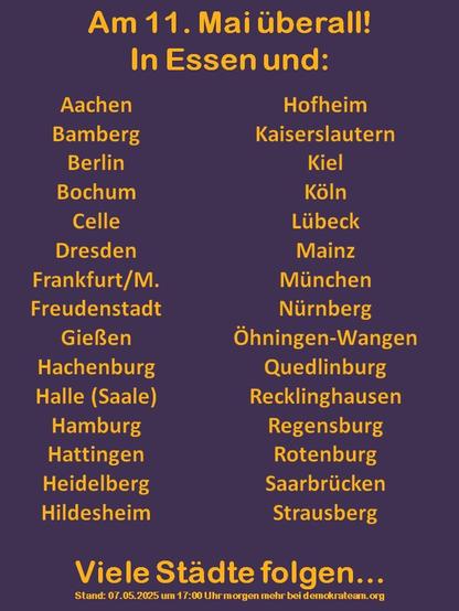 Weiteres Sharepic von Zusammen gegen Rechts. Text:
Am 11. Mai überall! In Essen  und Achen Bamberg Berlin Bochum Celle Dresden Frankfurt/M. Freudenstadt Gießen Hachenburg 
Halle (Saale) Hamburg Hattingen Heidelberg Hildesheim Hofheim Kaiserslautern Kiel Köln Lübeck Mainz München Nürnberg Öhningen-Wangen  Quedlinburg Recklinghausen Regensburg Rotenburg Saarbrücken Strausberg
Viele Städte folgen...

Stand 07.05. 2025 um 17 Uhr. Morgen mehr bei demokrateam.org