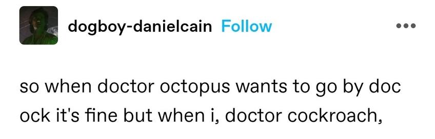 so when doctor octopus wants to go by doc ock it's fine but when i, doctor cockroach,