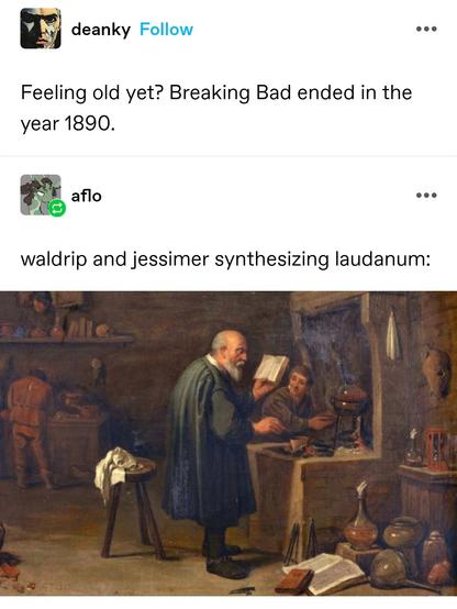 Feeling old yet? Breaking Bad ended in the year 1890.

waldrip and jessimer synthesizing laudanum:

A painting from the 19th century of two men in a lab with lots of glass smoking concotions