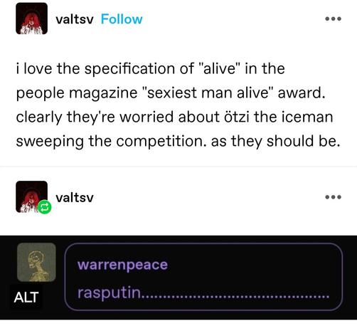 i love the specification of "alive" in the people magazine "sexiest man alive" award. clearly they're worried about ötzi the iceman sweeping the competition. as they should be.

Screenshotted tag: rasputin.........