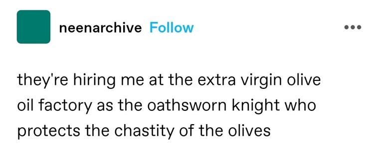 they're hiring me at the extra virgin olive oil factory as the oathsworn knight who protects the chastity of the olives