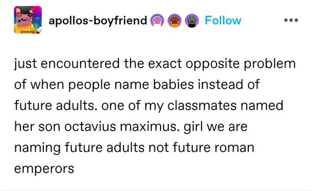 just encountered the exact opposite problem of when people name babies instead of future adults. one of my classmates named her son octavius maximus. girl we are naming future adults not future roman emperors