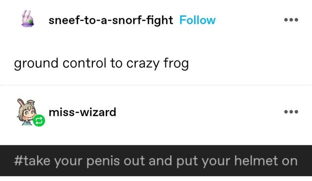 ground control to crazy frog

take your penis out and put your helmet on