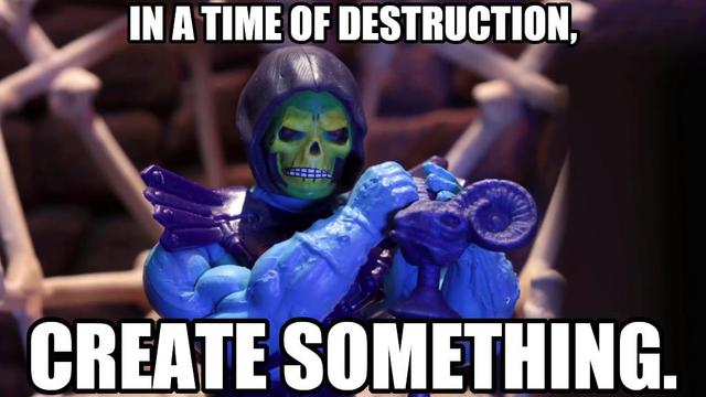 In a time of destruction, create something. Says Skeletor thankful he can create memes for you these trying times.