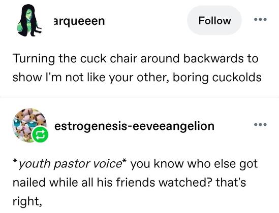 Turning the cuck chair around backwards to show I'm not like your other, boring cuckolds

*youth pastor voice* you know who else got nailed while all his friends watched? that's right,