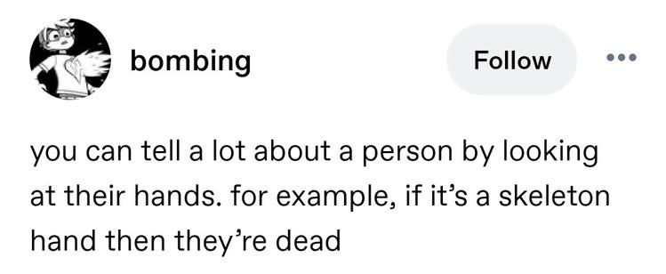 you can tell a lot about a person by looking at their hands. for example, if it’s a skeleton hand then they’re dead