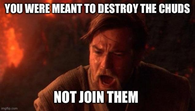 Star Wars episode 3 meme. “You were meant to destroy the chuds not join them”