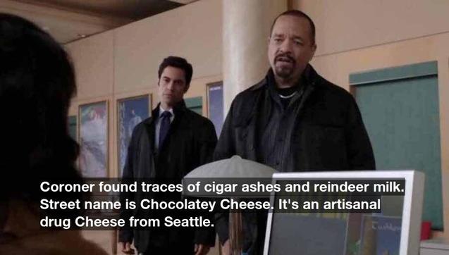 Coroner found traces of cigar ashes and reindeer milk. Street name is Chocolatey Cheese. It's an artisanal drug Cheese from Seattle.