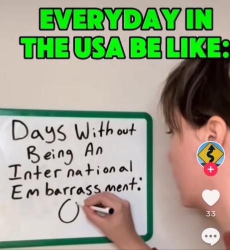Meme, woman at whiteboard, text reads -
EVERYDAY IN THE USA BE LIKE:

"Days Without Being An International Embarrassment: 0 (zero)"

From Instagram capture