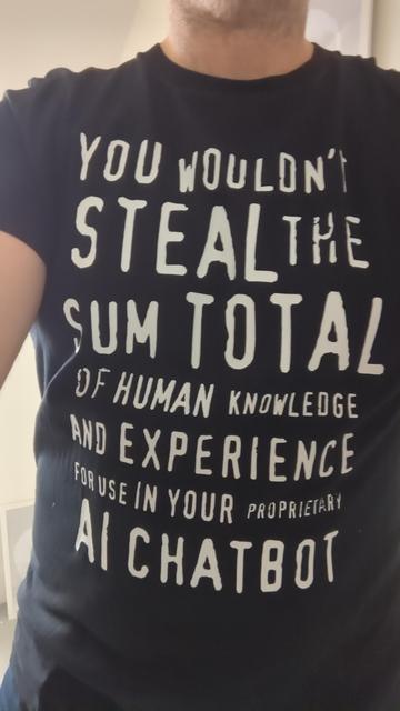A black T-shirt with white writing, in the style of an "anti-piracy" warning:

You wouldn't steal the sum total of human knowledge and experience for use in your proprietary AI chatbit