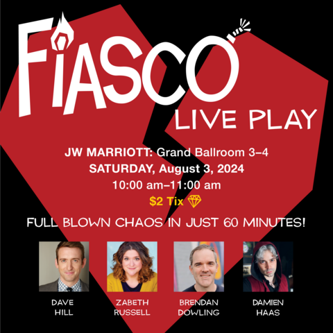 Promotional image for Fiasco Live Play at the JW Marriott: Grand Ballroom 3-4 Saturday, August 3, 2024 10:00 a.m.-11:00 a.m. $2 Tix FULL BLOWN CHAOS IN JUST 60 MINUTES! Beneath the caption there are four insert photographs of the participants with their names beneath their photos. From L-R: Dave Hill, Zabeth Russell, Brendan Dowling, Damien Haas. All of the text and images are superimposed on a black background with a red broken heart and the Fiasco logo with the letter "I" as a lit match and the letter "O" as an unlit bomb. 