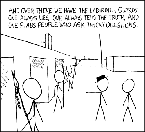XKCD comic strip "Labyrinth Puzzle": AND OVER THERE WE HAVE THE LABYRINTH GUARDS. ONE ALVAYS LIES, ONE ALWAYS TELLS THE TRUTH, AND ONE STABS PEOPLE WHO ASK TRICKY QUESTIONS.