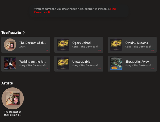 The result of a search on Apple Music, featuring artist The Darkest of the Hillside Thickets, and their songs “Walking on the Moon,” “Ogdru Jahad,” “Unstoppable,” “Cthulhu Dreams,” and “Shoggoths Away.”

Above the search results hangs a text box: “If you or someone you know needs help, support is available.” Followed by a link: “Find Resources.”