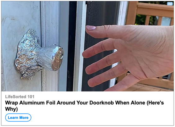 A (presumably AI-generated) image of a hand reaching for a doorknob wrapped in tinfoil, from “LifeSorted 101”.

The caption reads: “Wrap Aluminum Foil Around Your Doorknob When Alone (Here's Why)”.