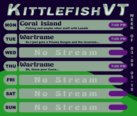 Schedule for vtuber Kittlefish for the week of 03/09/2026:
All times in Central (UTC-6)

03/09 at 7PM: Coral Island
03/10 at 7PM: Warframe
03/12 at 7PM: Warframe