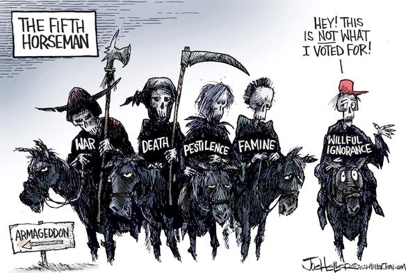 “The Fifth Horseman,” a single-image cartoon by Joe Heller, dated 2026.

The Four Horsemen of the Apocalypse—War, Death, Pestilence, and Famine—wait by a sign pointing to Armageddon. Both they and their horses look resentful and worn down. They’re joined by a fifth Horseman wearing a red baseball cap, Wilful Ignorance, who feigns resignation, and explains: “Hey! This is not what I voted for!”