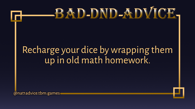Bad DND Advice
Recharge your dice by wrapping them up in old math homework.
@nat1advice.tbm.games