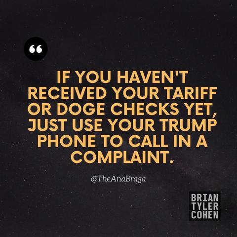 “If you haven’t received your tariff or DOGE checks yet, just use your Trump Phone to call in a complaint.

—@The Ana Braga”