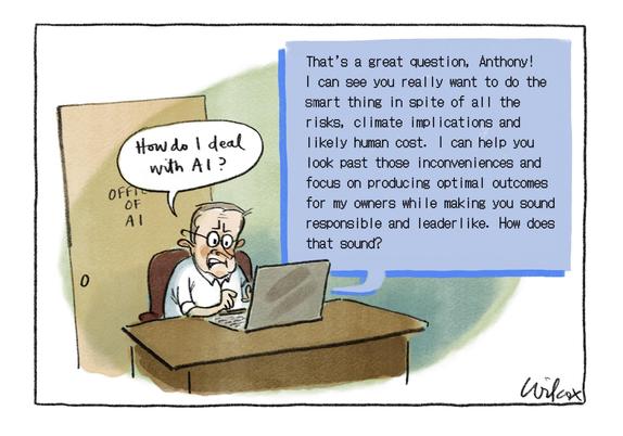 An editorial cartoon by Cathy Wilcox. Australian Prime Minister Anthony Albanese anxiously sits at a laptop in front of a door labelled “Office of AI”. He asks the computer, “How do I deal with AI?”
The computer replies: “That's a great question, Anthony! I can see you really want to do the smart thing in spite of all the risks, climate implications and likely human cost. I can help you look past those inconveniences and focus on producing optimal outcomes for my owners while making you sound …
