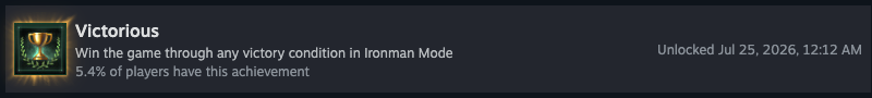 The "Victorious" achievement for Stellaris:

"Win the game through any victory condition in Ironman Mode
5.4% of players have this achievement

Unlocked Jul 25, 2026, 12:12 AM"