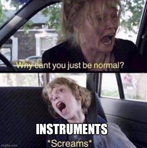 A split image featuring a woman yelling "Why can't you just be normal?" at the top and a child (labeled INSTRUMENTS) screaming in response below. I believe this was originally taken from Malcom in the Middle.