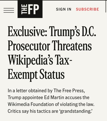 Exclusive: Trump’s D.C. Prosecutor Threatens Wikipedia’s Tax- Exempt Status

In a letter obtained by The Free Press, Trump appointee Ed Martin accuses the Wikimedia Foundation of violating the law. Critics say his tactics are ‘grandstanding.’